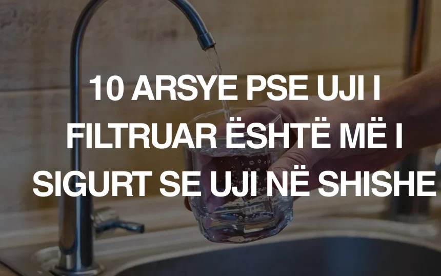 10 arsye pse uji i filtruar është më i sigurt se uji në shishe
