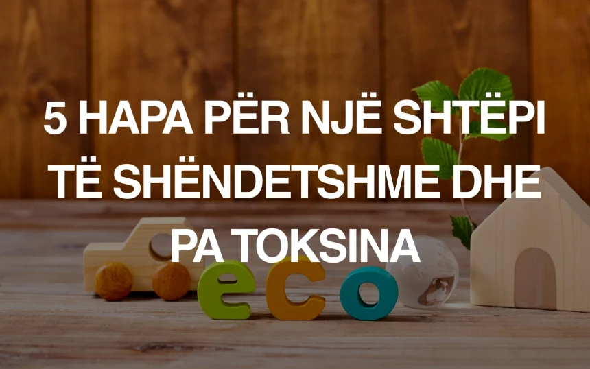 5 hapa për një shtëpi të shëndetshme dhe pa toksina - Green Life Albania