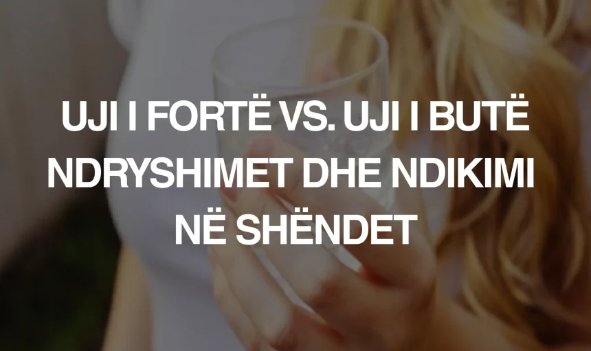 Uji i fortë vs. uji i butë: Ndryshimet dhe ndikimi në shëndet - Green Life Albania